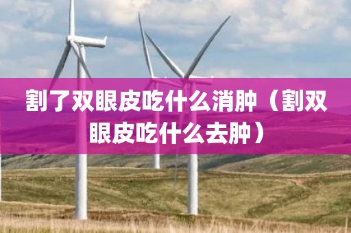 割了双眼皮吃什么消肿（割双眼皮吃什么去肿）