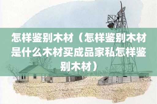 怎样鉴别木材（怎样鉴别木材是什么木材买成品家私怎样鉴别木材）