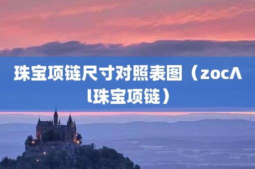 珠宝项链尺寸对照表图（zoc∧l珠宝项链）