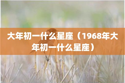 大年初一什么星座（1968年大年初一什么星座）