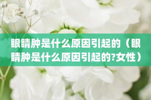 眼睛肿是什么原因引起的（眼睛肿是什么原因引起的?女性）