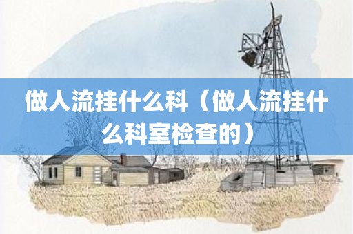 做人流挂什么科（做人流挂什么科室检查的）