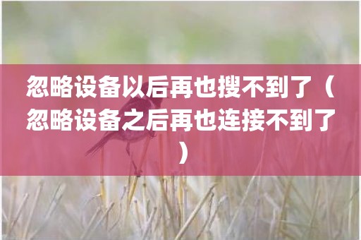 忽略设备以后再也搜不到了（忽略设备之后再也连接不到了）