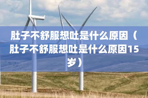 肚子不舒服想吐是什么原因（肚子不舒服想吐是什么原因15岁）