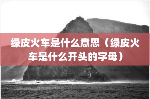 绿皮火车是什么意思（绿皮火车是什么开头的字母）