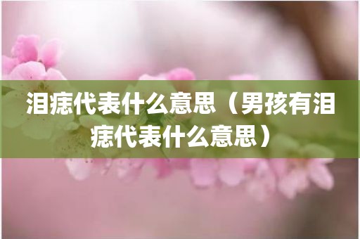 泪痣代表什么意思（男孩有泪痣代表什么意思）