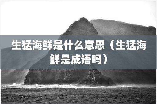 生猛海鲜是什么意思（生猛海鲜是成语吗）