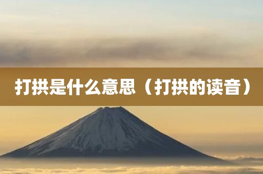 打拱是什么意思（打拱的读音）