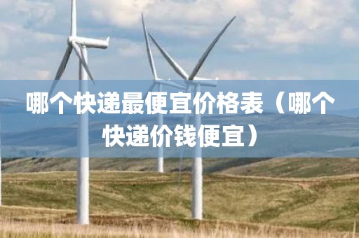 哪个快递最便宜价格表（哪个快递价钱便宜）
