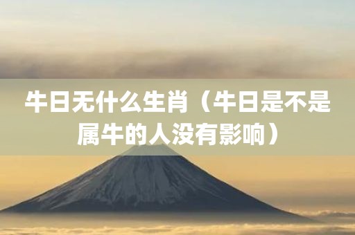 牛日无什么生肖(牛日是不是属牛的人没有影响)
