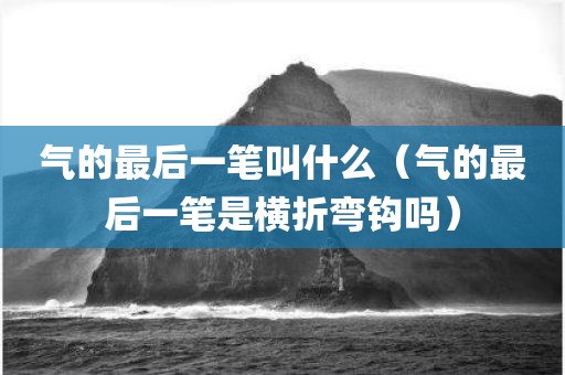 气的最后一笔叫什么（气的最后一笔是横折弯钩吗）