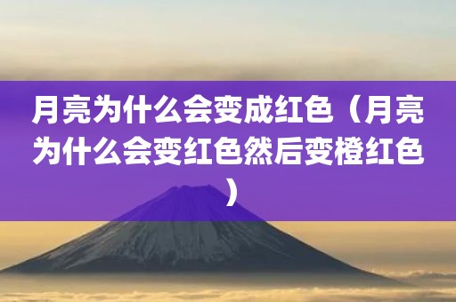 月亮为什么会变成红色（月亮为什么会变红色然后变橙红色）