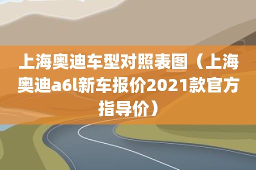 上海奥迪车型对照表图（上海奥迪a6l新车报价2021款官方指导价）