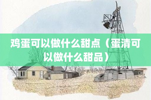 鸡蛋可以做什么甜点（蛋清可以做什么甜品）