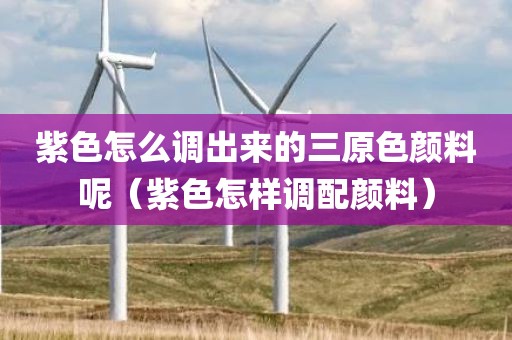紫色怎么调出来的三原色颜料呢（紫色怎样调配颜料）