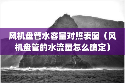 风机盘管水容量对照表图(风机盘管的水流量怎么确定) 风机盘管水容量对照表图(风机盘管的水流量怎么确定)