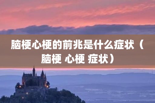 脑梗心梗的前兆是什么症状（脑梗 心梗 症状）