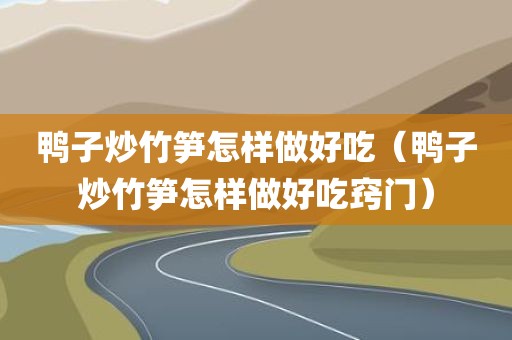 鸭子炒竹笋怎样做好吃（鸭子炒竹笋怎样做好吃窍门）