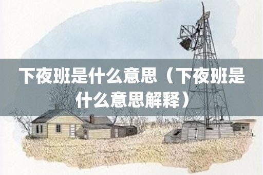 下夜班是什么意思（下夜班是什么意思解释）