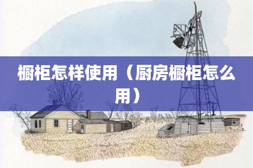 橱柜怎样使用（厨房橱柜怎么用）