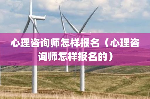 心理咨询师怎样报名（心理咨询师怎样报名的）