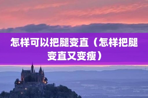 怎样可以把腿变直（怎样把腿变直又变瘦）
