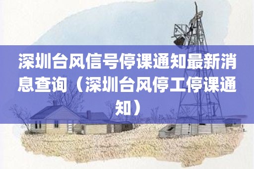 深圳台风信号停课通知最新消息查询（深圳台风停工停课通知）