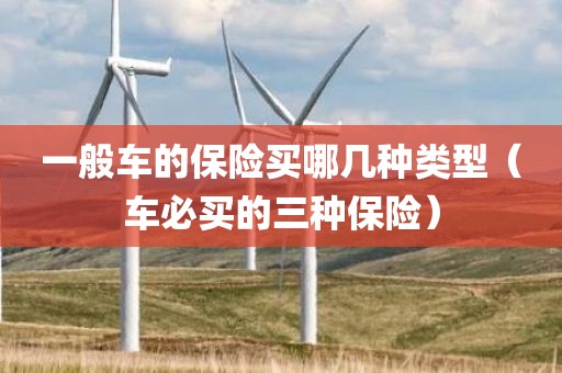 一般车的保险买哪几种类型（车必买的三种保险）