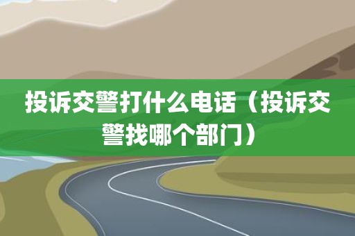 投诉交警打什么电话（投诉交警找哪个部门）