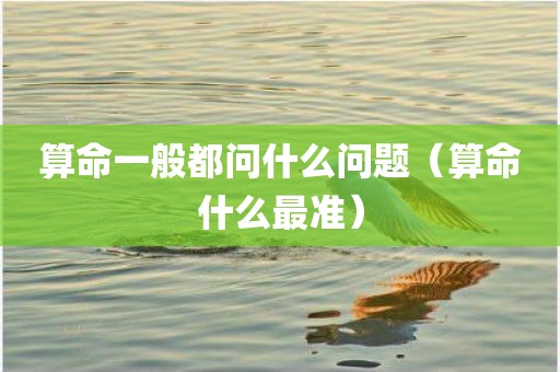 算命一般都问什么问题（算命什么最准）