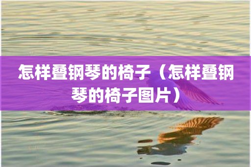怎样叠钢琴的椅子（怎样叠钢琴的椅子图片）