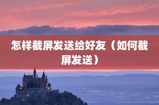 怎样截屏发送给好友（如何截屏发送）