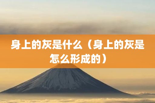 身上的灰是什么（身上的灰是怎么形成的）