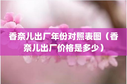 香奈儿出厂年份对照表图（香奈儿出厂价格是多少）