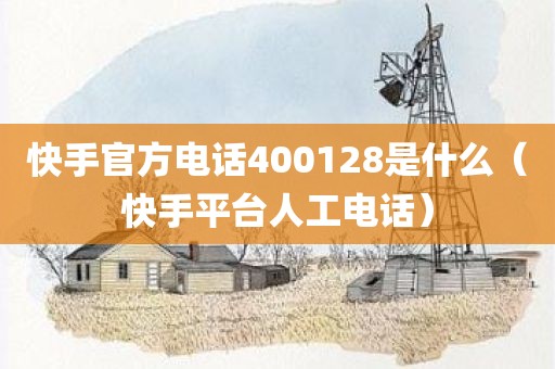 快手官方电话400128是什么（快手平台人工电话）