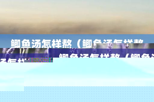 鲫鱼汤怎样熬（鲫鱼汤怎样熬白）