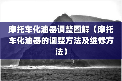 摩托车化油器调整图解（摩托车化油器的调整方法及维修方法）