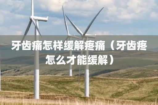 牙齿痛怎样缓解疼痛（牙齿疼怎么才能缓解）