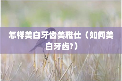 怎样美白牙齿美雅仕(如何美白牙齿?) 怎样美白牙齿美雅仕(如何美白牙齿?)