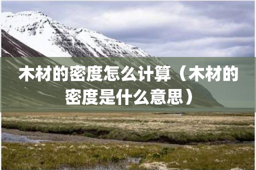 木材的密度怎么计算（木材的密度是什么意思）