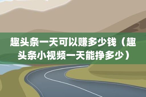 趣头条一天可以赚多少钱（趣头条小视频一天能挣多少）