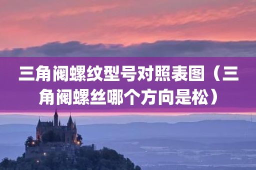 三角阀螺纹型号对照表图（三角阀螺丝哪个方向是松）