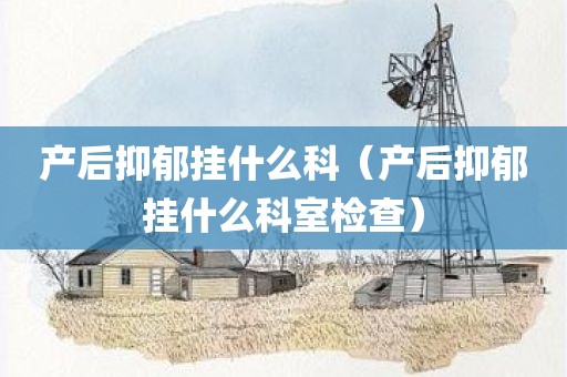 产后抑郁挂什么科（产后抑郁挂什么科室检查）