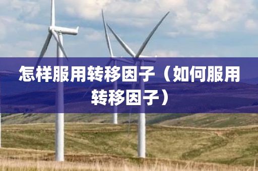 怎样服用转移因子(如何服用转移因子) 怎样服用转移因子(如何服用转移因子)