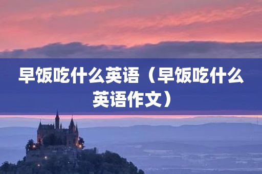 早饭吃什么英语(早饭吃什么英语作文)