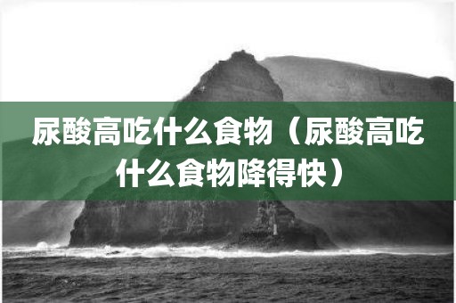 尿酸高吃什么食物（尿酸高吃什么食物降得快）