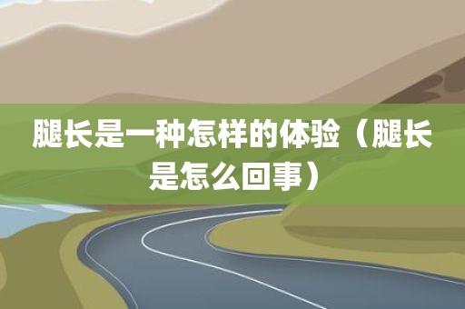 腿长是一种怎样的体验（腿长是怎么回事）