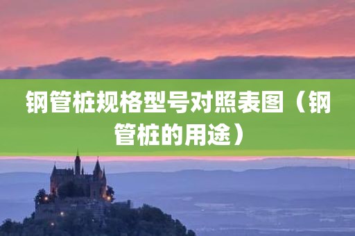 钢管桩规格型号对照表图（钢管桩的用途）