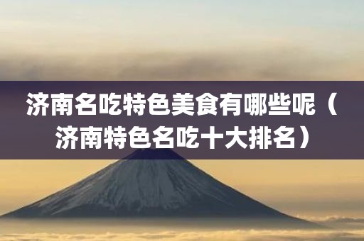 济南名吃特色美食有哪些呢（济南特色名吃十大排名）