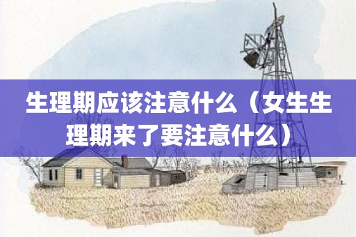 生理期应该注意什么（女生生理期来了要注意什么）